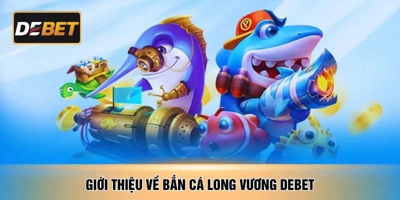 Giới thiệu về bắn cá long vương DEBET